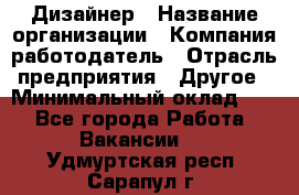 Дизайнер › Название организации ­ Компания-работодатель › Отрасль предприятия ­ Другое › Минимальный оклад ­ 1 - Все города Работа » Вакансии   . Удмуртская респ.,Сарапул г.